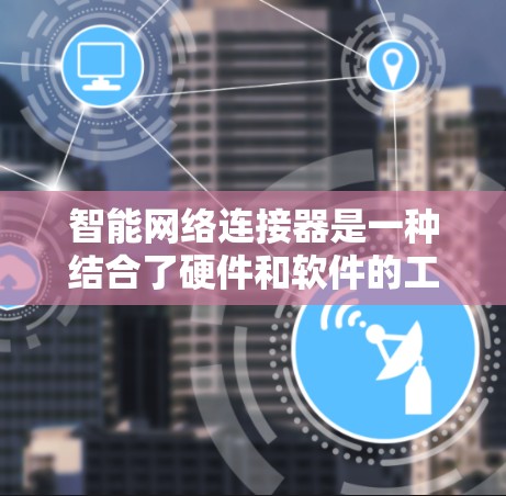 智能网络连接器是一种结合了硬件和软件的工具，旨在简化和优化VPN的连接过程。以下是对智能网络连接器的详细总结