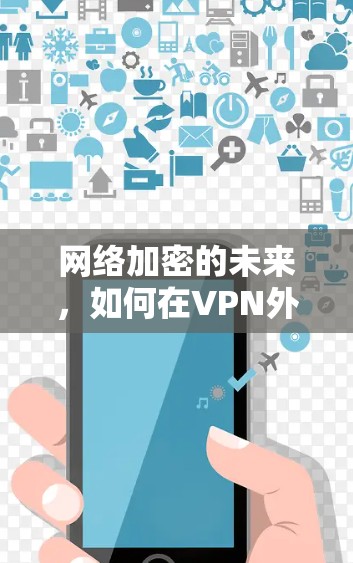 网络加密的未来，如何在VPN外网高效浏览