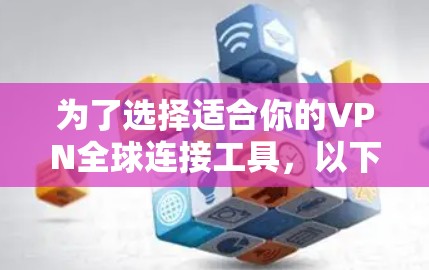 为了选择适合你的VPN全球连接工具，以下是一个有条理的总结和建议