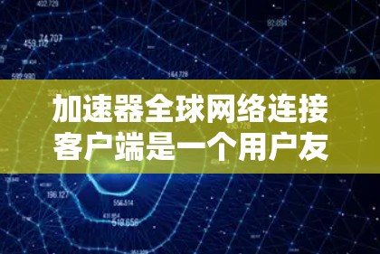 加速器全球网络连接客户端是一个用户友好的工具，帮助用户提升网页和下载速度。以下是详细的步骤和使用方法