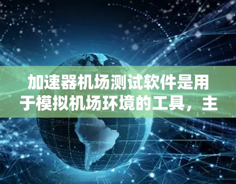 加速器机场测试软件是用于模拟机场环境的工具，主要用于测试和优化机场系统。以下是对该主题的分步说明