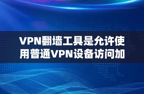 VPN翻墙工具是允许使用普通VPN设备访问加密或隐藏的网络资源的工具。以下是一个清晰的步骤指南，帮助您找到和使用VPN翻墙工具