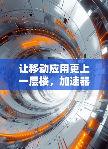 让移动应用更上一层楼，加速器翻墙工具安装指南
