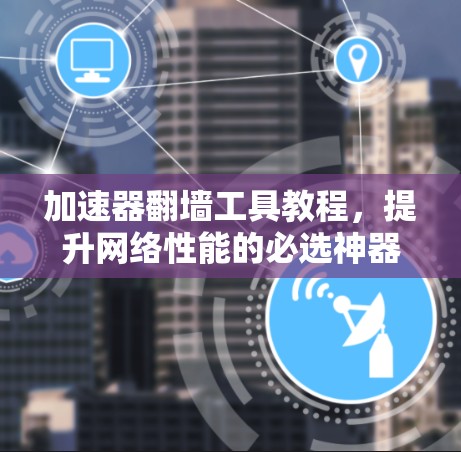 加速器翻墙工具教程，提升网络性能的必选神器