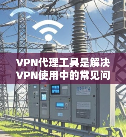 VPN代理工具是解决VPN使用中的常见问题和挑战的工具，以下是逐步的建议