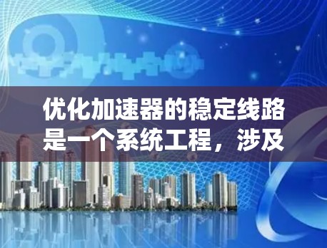 优化加速器的稳定线路是一个系统工程，涉及多个环节的综合优化。以下是一个有条理的优化计划