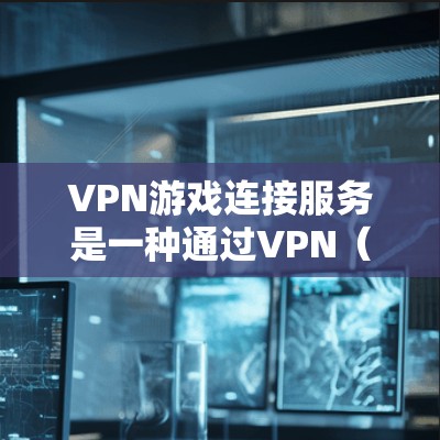 VPN游戏连接服务是一种通过VPN（即虚拟网络）连接到本地游戏设备，以实现安全、高效和流畅的游戏体验的解决方案。以下是关于VPN游戏连接服务的一些关键信息