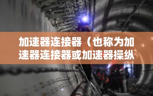 加速器连接器（也称为加速器连接器或加速器操纵机构）是一种用于连接发动机和变速器的机械部件，主要负责在加速时传递动力。以下是加速器连接器连接加速的方法