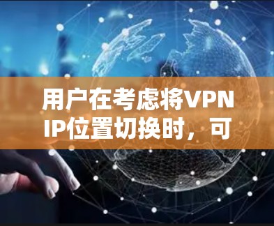 用户在考虑将VPNIP位置切换时，可以按照以下步骤进行思考和操作