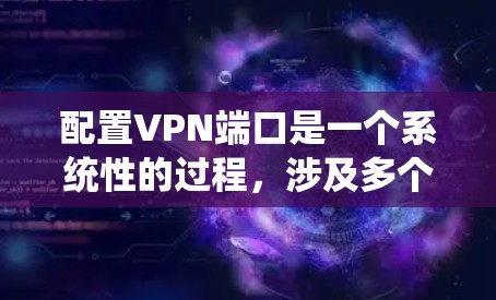 配置VPN端口是一个系统性的过程，涉及多个步骤和注意事项。以下是一个详细的指南，帮助您顺利完成配置