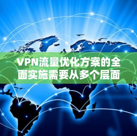 VPN流量优化方案的全面实施需要从多个层面进行规划和执行，以确保用户既能高效使用VPN，又能保障数据安全和隐私。以下是一个结构化的优化方案建议