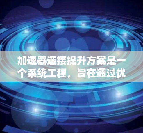 加速器连接提升方案是一个系统工程，旨在通过优化设计、提高性能、降低成本和减少环境影响来提升加速器连接的效率和安全性。以下是该方案的主要步骤和考虑因素