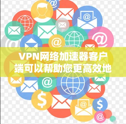 VPN网络加速器客户端可以帮助您更高效地进行视频会议、网课、商务交流等在线活动。以下是一些推荐的VPN网络加速器客户端，供您参考