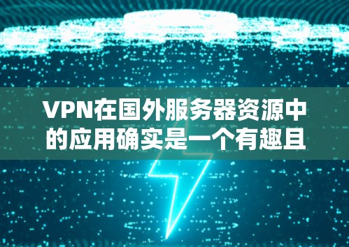 VPN在国外服务器资源中的应用确实是一个有趣且实用的技术，可以帮助用户在本地设备上运行虚拟服务器，从而访问外部服务器上的资源。以下是关于VPN在国外服务器资源中的应用的详细步骤说明