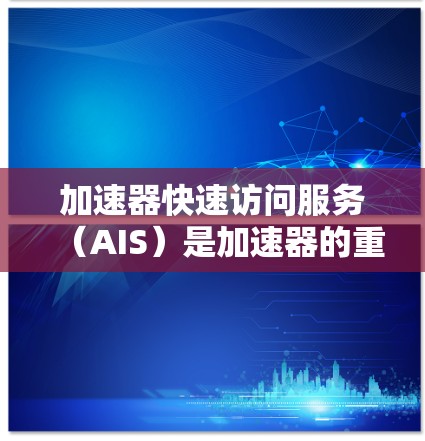 加速器快速访问服务（AIS）是加速器的重要组成部分，其核心在于实现加速器之间的通信和加速请求的处理。以下是对加速器快速访问服务的详细分析