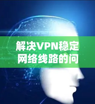 解决VPN稳定网络线路的问题需要综合考虑多个因素，包括技术、网络环境和物理设备的问题。以下是一些步骤和建议