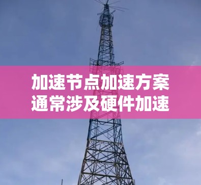 加速节点加速方案通常涉及硬件加速和软件优化相结合的方法来提高节点运行速度。以下是一个常见的加速节点加速方案