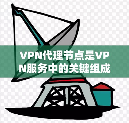VPN代理节点是VPN服务中的关键组成部分，它们帮助用户连接到更强大的服务器和网络设备，提供更高效的网络服务。以下是关于VPN代理节点的详细信息