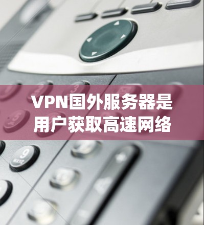 VPN国外服务器是用户获取高速网络资源的重要途径之一，尤其在 accessing国外视频流、下载资源或在线游戏等领域非常有用。以下是几个常见的国外服务器列表，供您参考