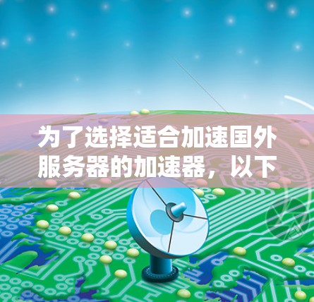 为了选择适合加速国外服务器的加速器，以下是一个有条理的步骤指南