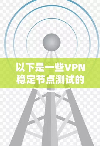 以下是一些VPN稳定节点测试的主要内容和步骤