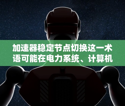 加速器稳定节点切换这一术语可能在电力系统、计算机网络或电子设备领域有所提及，具体含义可能与加速器板（Accelerator Board）或相关控制机制有关。以下是对这一术语的解释