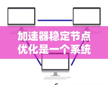 加速器稳定节点优化是一个系统化的工程过程，涉及硬件、软件和任务调度等多个方面。以下是对该主题的分步解释