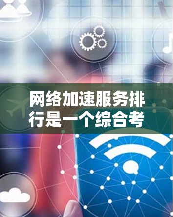 网络加速服务排行是一个综合考虑多个因素的评估体系，帮助用户选择适合自己的网络加速服务。以下是网络加速服务排行的关键点总结