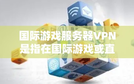 国际游戏服务器VPN是指在国际游戏或直播环境中使用VPN技术来连接或控制国际游戏服务器的设备。这种技术在需要在国际平台或在线环境中进行游戏或直播时非常有用，因为它可以提供安全、可靠的连接方式