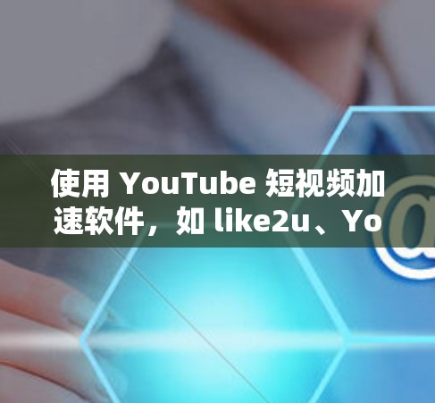 使用 YouTube 短视频加速软件，如 like2u、YouTube速览或唯一快看，可以帮助你加速观看 YouTube 内容。以下是使用这些软件的步骤指南