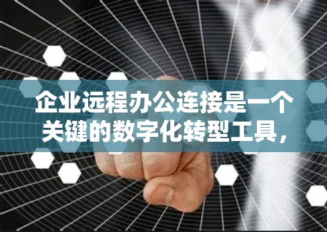 企业远程办公连接是一个关键的数字化转型工具，能够提升员工的工作效率和企业运营的连续性。以下是对企业远程办公连接的详细总结