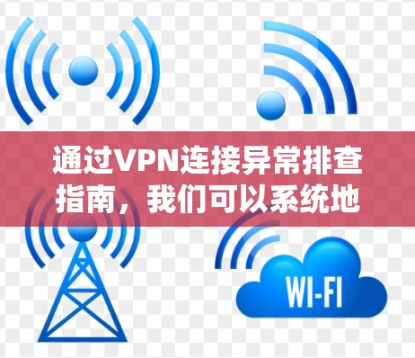 通过VPN连接异常排查指南，我们可以系统地发现和解决问题。以下是一个详细的步骤指南