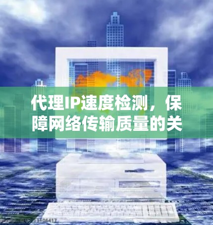 代理IP速度检测，保障网络传输质量的关键因素