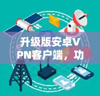 升级版安卓VPN客户端，功能优化与安全防护的全新体验