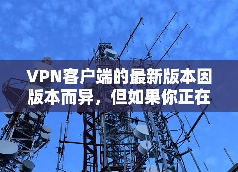 VPN客户端的最新版本因版本而异，但如果你正在寻找一个功能全面且易于使用的VPN客户端，以下是一些推荐版本