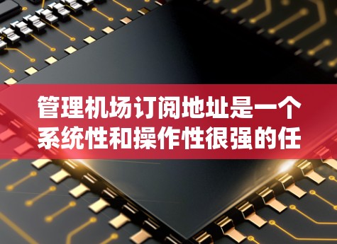 管理机场订阅地址是一个系统性和操作性很强的任务，涉及多个步骤和细节。以下是详细的操作指南