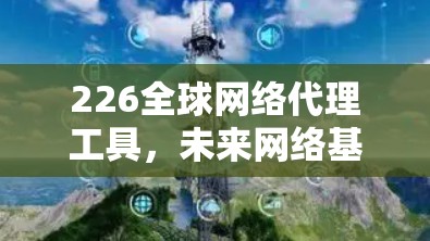 226全球网络代理工具，未来网络基础设施的未来挑战与解决方案
