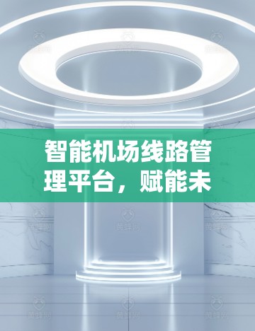 智能机场线路管理平台，赋能未来航空新范式