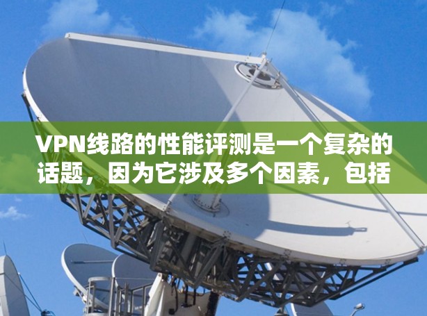 VPN线路的性能评测是一个复杂的话题，因为它涉及多个因素，包括技术、设备配置、网络状况以及安全性等。以下是一些建议和一些关键点，帮助你更好地了解和评估VPN线路的性能