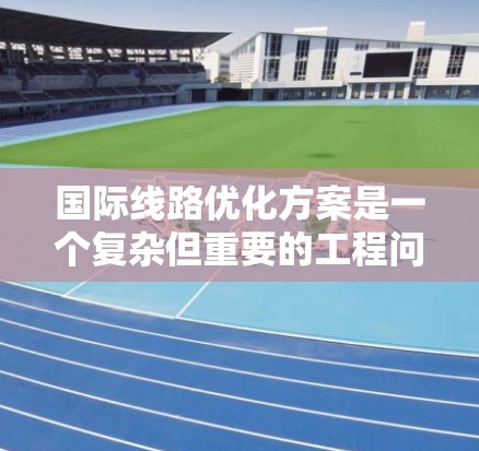 国际线路优化方案是一个复杂但重要的工程问题，涉及交通、城市规划、资源分配等多个领域。以下是一些可能的优化方案，涵盖交通信号灯、道路规划、交通流量管理、资源分配和基础设施优化等方面