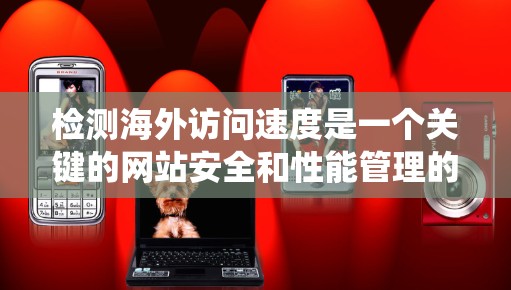 检测海外访问速度是一个关键的网站安全和性能管理的问题，涉及多个因素和步骤。以下是一个系统化的步骤指南，帮助您有效检测和处理海外访问速度