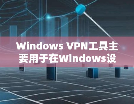 Windows VPN工具主要用于在Windows设备上创建和管理VPN服务。以下是几个推荐的工具，每个工具都有其独特的优势和使用方法