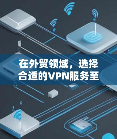 在外贸领域，选择合适的VPN服务至关重要，因为它能保护您的数据和隐私，防止未经授权的访问和窃取。以下是根据上述思考过程整理的外贸VPN服务工具和使用建议