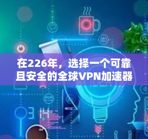 在226年，选择一个可靠且安全的全球VPN加速器是非常重要的。以下是一些推荐的VPN加速器，它们在技术上具有较高的可靠性，并且在226年仍然适用