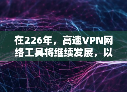 在226年，高速VPN网络工具将继续发展，以满足用户对高效、安全、便捷的网络连接需求。以下是一些新的高速VPN网络工具和方法，帮助您更好地利用这些工具