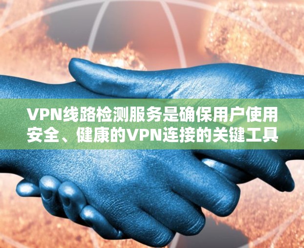 VPN线路检测服务是确保用户使用安全、健康的VPN连接的关键工具。以下是对该主题的详细总结和建议