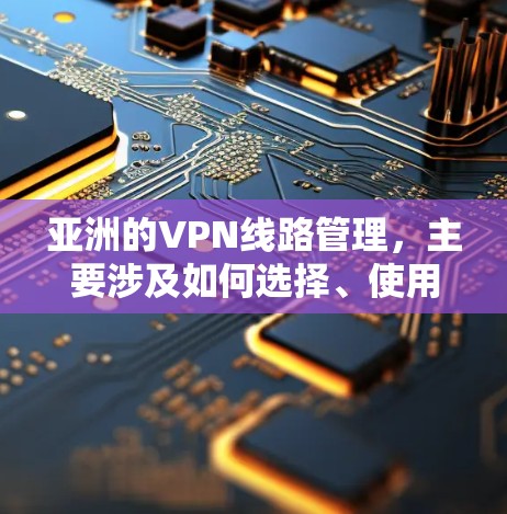 亚洲的VPN线路管理，主要涉及如何选择、使用和维护这些VPN服务。以下是一些关于亚洲VPN线路管理的要点和步骤