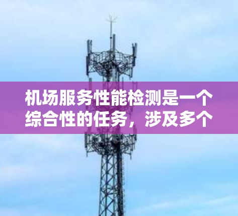 机场服务性能检测是一个综合性的任务，涉及多个方面，如人员流动、设备使用、服务流程等。以下是一个结构化、清晰的步骤指南，帮助您实现机场服务性能检测