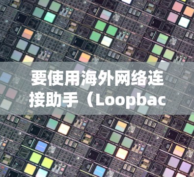 要使用海外网络连接助手（Loopback Machine，简称LM）来连接到远程服务器，可以按照以下步骤进行