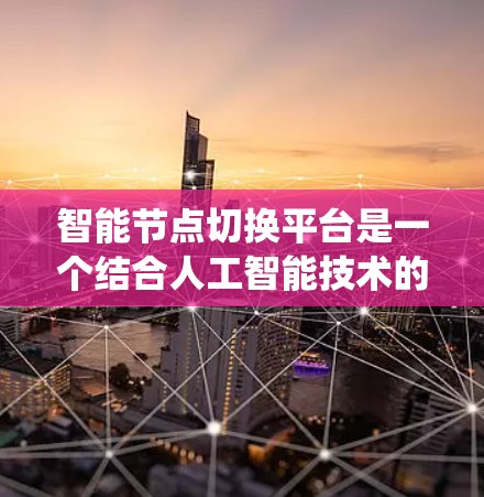 智能节点切换平台是一个结合人工智能技术的系统，旨在通过自动化和智能化管理计算机网络中的节点，提升网络效率、安全性及响应能力。以下是对该平台的详细分析和总结
